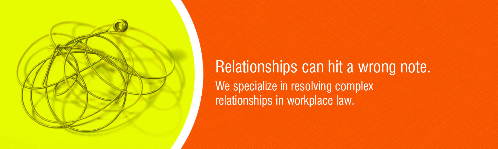 Relationships can hit a wrong note. We specialize in resolving complex relationships in workplace law and family law.